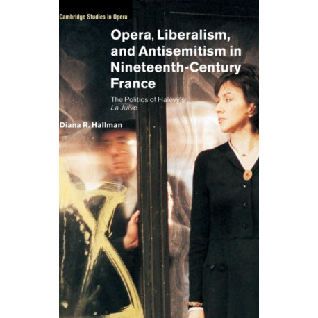 Opera, Liberalism, and Antisemitism in Nineteenth-Century France: The Politics of Halevy's La Juive