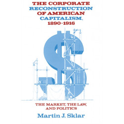 The Corporate Reconstruction of American Capitalism, 1890–1916: The Market, the Law, and Politics