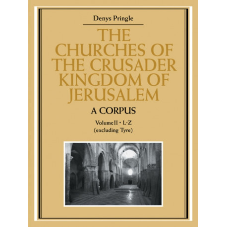 The Churches of the Crusader Kingdom of Jerusalem: A Corpus: Volume 2, L-Z (excluding Tyre)