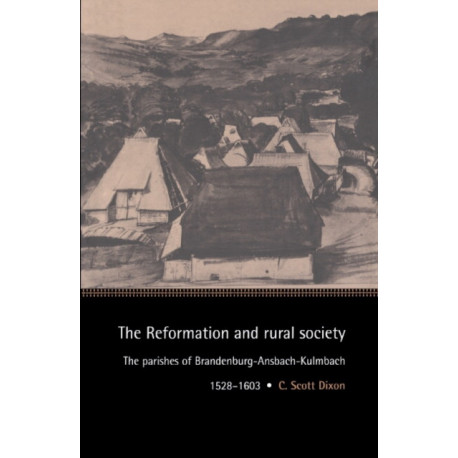 The Reformation and Rural Society: The Parishes of Brandenburg-Ansbach-Kulmbach, 1528–1603