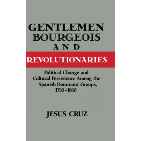Gentlemen, Bourgeois, and Revolutionaries: Political Change and Cultural Persistence among the Spanish Dominant Groups, 1750–1850