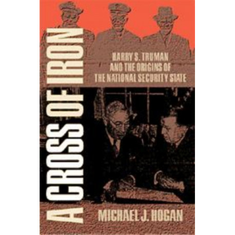 A Cross of Iron: Harry S. Truman and the Origins of the National Security State, 1945–1954