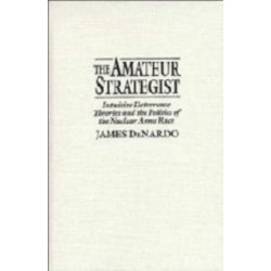 The Amateur Strategist: Intuitive Deterrence Theories and the Politics of the Nuclear Arms Race