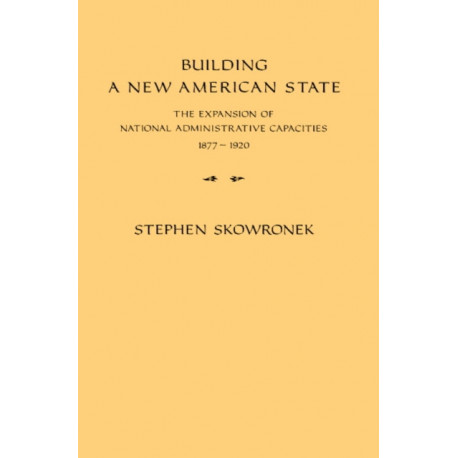 Building a New American State: The Expansion of National Administrative Capacities, 1877–1920
