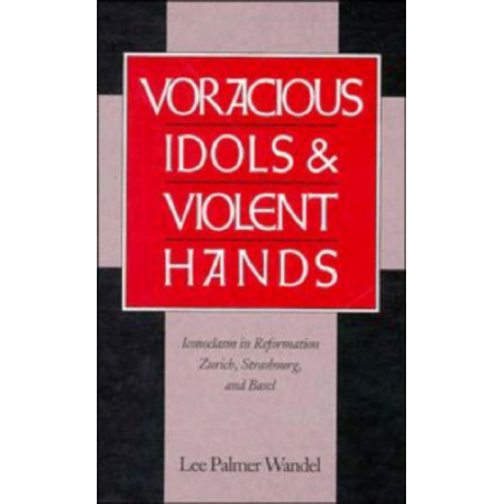 Voracious Idols and Violent Hands: Iconoclasm in Reformation Zurich, Strasbourg, and Basel