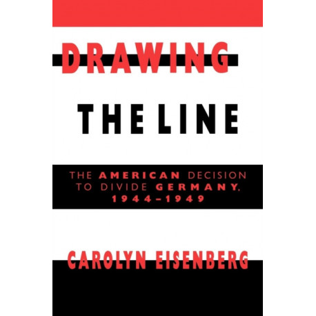 Drawing the Line: The American Decision to Divide Germany, 1944–1949