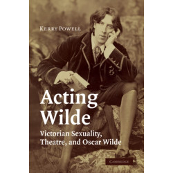 Acting Wilde: Victorian Sexuality, Theatre, and Oscar Wilde