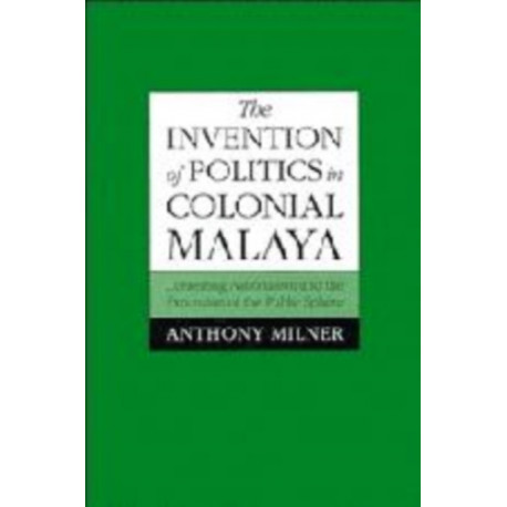 The Invention of Politics in Colonial Malaya: Contesting Nationalism and the Expansion of the Public Sphere