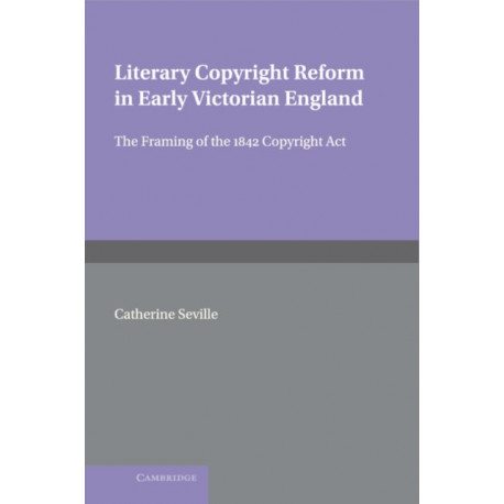 Literary Copyright Reform in Early Victorian England: The Framing of the 1842 Copyright Act