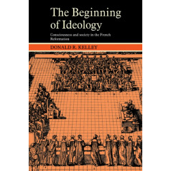 The Beginning of Ideology: Consciousness and Society in the French Reformation