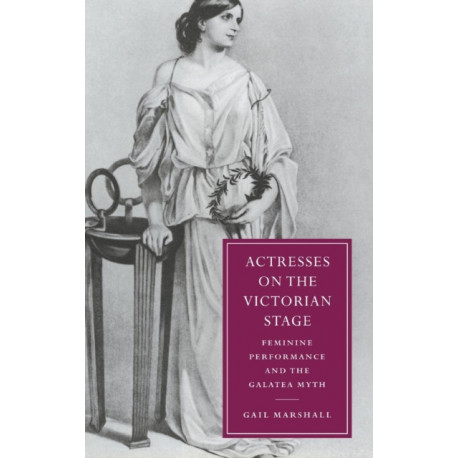 Actresses on the Victorian Stage: Feminine Performance and the Galatea Myth