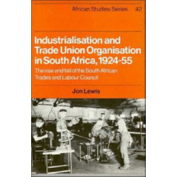 Industrialisation and Trade Union Organization in South Africa, 1924–1955: The Rise and Fall of the South African Trades and Labour Council
