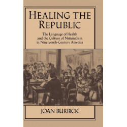 Healing the Republic: The Language of Health and the Culture of Nationalism in Nineteenth-Century America