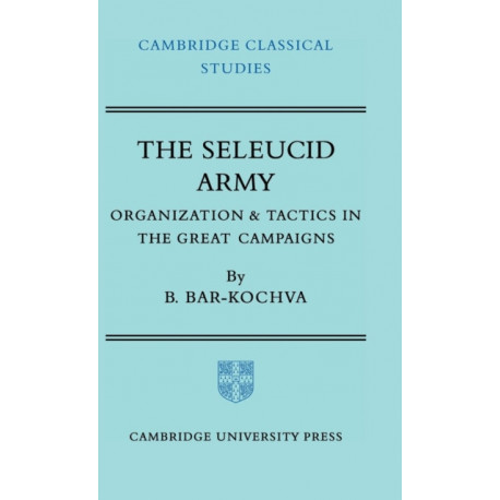 The Seleucid Army: Organization and Tactics in the Great Campaigns
