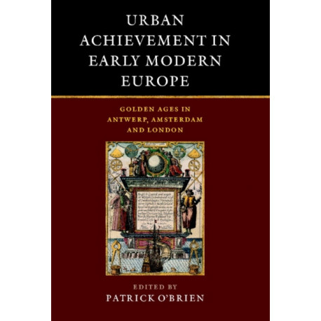 Urban Achievement in Early Modern Europe: Golden Ages in Antwerp, Amsterdam and London
