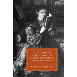 Disease, Desire, and the Body in Victorian Women's Popular Novels