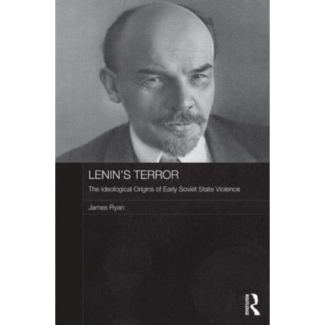 Lenin's Terror: The Ideological Origins of Early Soviet State Violence