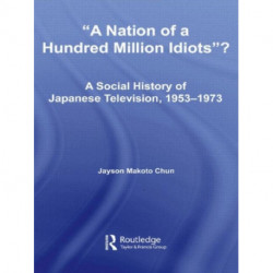 A Nation of a Hundred Million Idiots?: A Social History of Japanese Television, 1953 - 1973