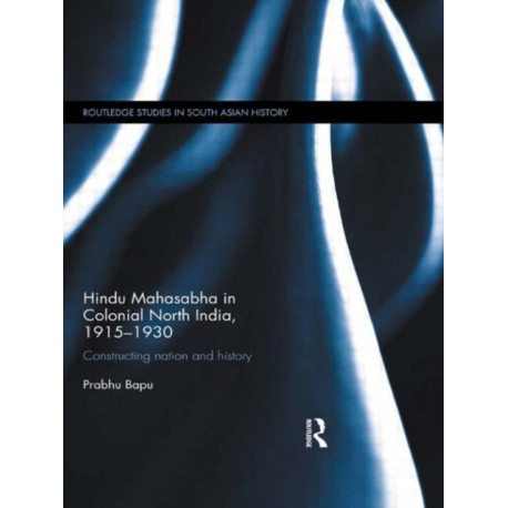 Hindu Mahasabha in Colonial North India, 1915-1930: Constructing Nation and History