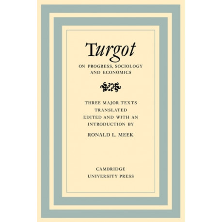 Turgot on Progress, Sociology and Economics: A Philosophical Review of the Successive Advances of the Human Mind on Universal History Reflections on the Formation and the Distribution of Wealth