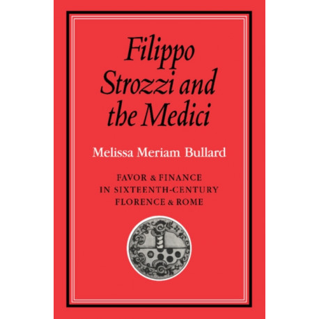 Filippo Strozzi and the Medici: Favor and Finance in Sixteenth-Century Florence and Rome