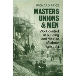 Masters, Unions and Men: Work Control in Building and the Rise of Labour 1830–1914