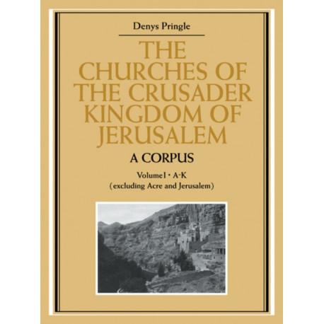 The Churches of the Crusader Kingdom of Jerusalem: A Corpus: Volume 1, A-K (excluding Acre and Jerusalem)