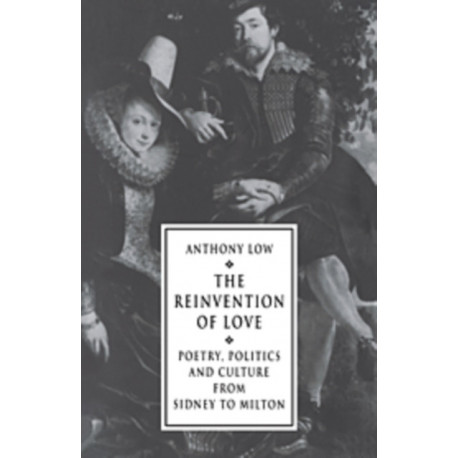 The Reinvention of Love: Poetry, Politics and Culture from Sidney to Milton
