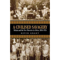 A Civilised Savagery: Britain and the New Slaveries in Africa, 1884-1926
