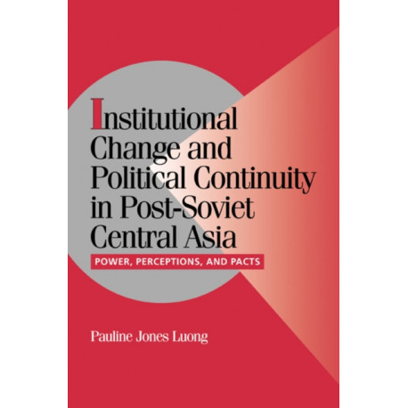 Institutional Change and Political Continuity in Post-Soviet Central Asia: Power, Perceptions, and Pacts