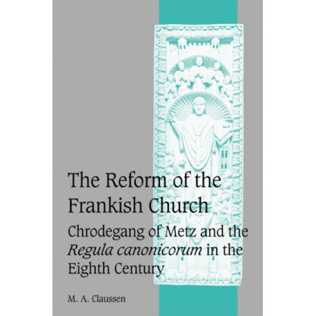 The Reform of the Frankish Church: Chrodegang of Metz and the Regula canonicorum in the Eighth Century