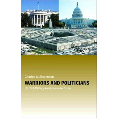Warriors and Politicians: US Civil-Military Relations under Stress