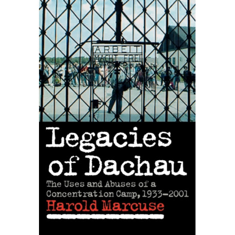 Legacies of Dachau: The Uses and Abuses of a Concentration Camp, 1933–2001