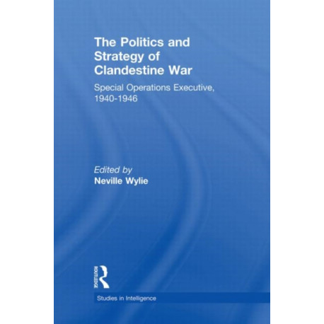 The Politics and Strategy of Clandestine War: Special Operations Executive, 1940-1946