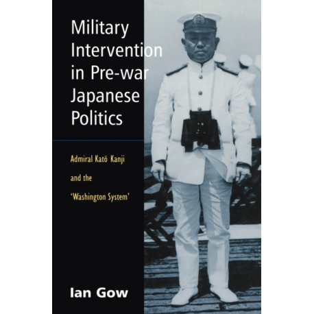 Military Intervention in Pre-War Japanese Politics: Admiral Kato Kanji and the 'Washington System'