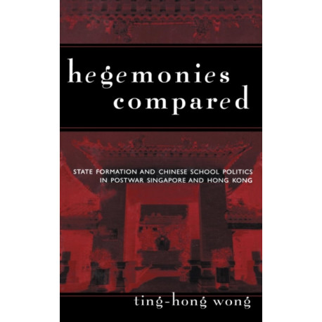 Hegemonies Compared: State Formation and Chinese School Politics in Postwar Singapore and Hong Kong