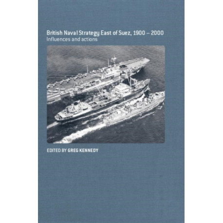 British Naval Strategy East of Suez, 1900-2000: Influences and Actions