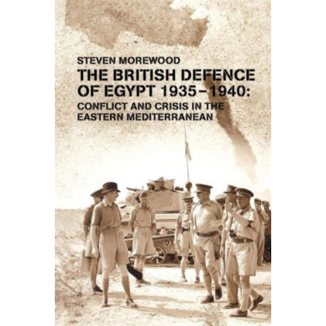 The British Defence of Egypt, 1935-40: Conflict and Crisis in the Eastern Mediterranean