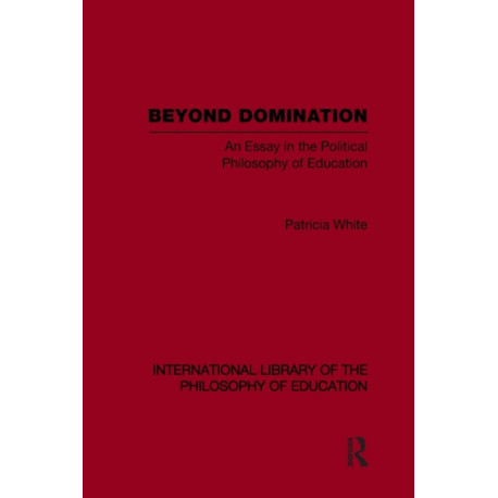 Beyond Domination (International Library of the Philosophy of Education Volume 23): An Essay in the Political Philosophy of Education