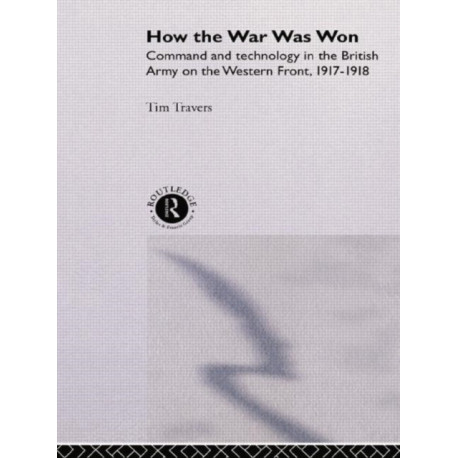 How the War Was Won: Command and Technology in the British Army on the Western Front: 1917-1918