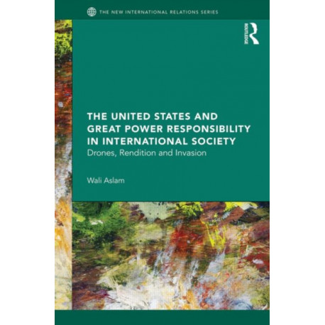 The United States and Great Power Responsibility in International Society: Drones, Rendition and Invasion