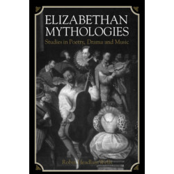 Elizabethan Mythologies: Studies in Poetry, Drama and Music