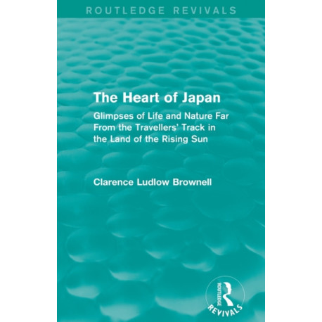 The Heart of Japan (Routledge Revivals): Glimpses of Life and Nature Far From the Travellers' Track in the Land of the Rising Sun