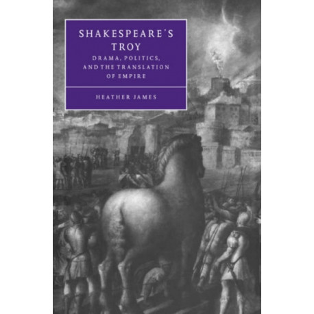 Shakespeare's Troy: Drama, Politics, and the Translation of Empire
