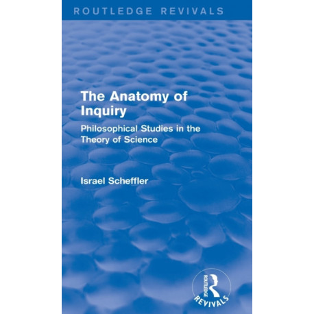 The Anatomy of Inquiry (Routledge Revivals): Philosophical Studies in the Theory of Science