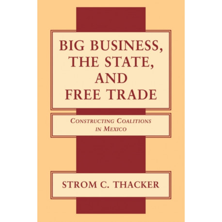 Big Business, the State, and Free Trade: Constructing Coalitions in Mexico