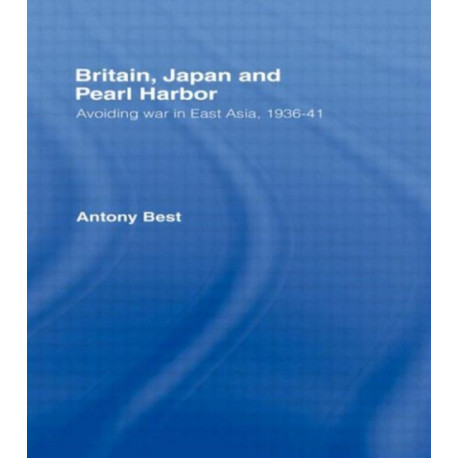 Britain, Japan and Pearl Harbour: Avoiding War in East Asia, 1936-1941