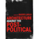 Architecture Against the Post-Political: Essays in Reclaiming the Critical Project