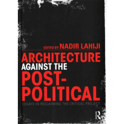 Architecture Against the Post-Political: Essays in Reclaiming the Critical Project