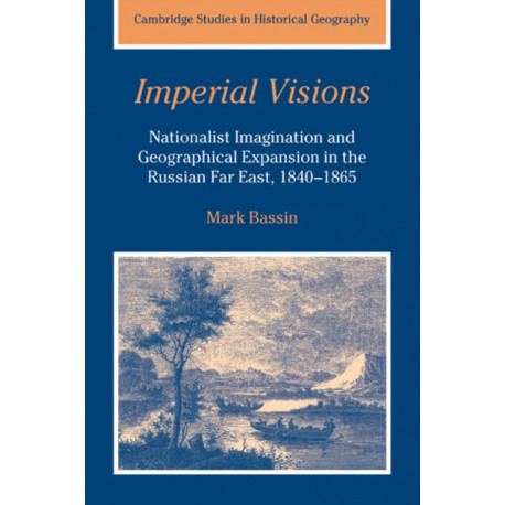 Imperial Visions: Nationalist Imagination and Geographical Expansion in the Russian Far East, 1840–1865